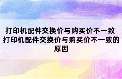 打印机配件交换价与购买价不一致 打印机配件交换价与购买价不一致的原因